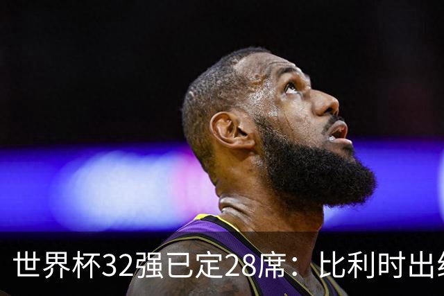 世界杯32强已定28席：比利时出线塞内加尔晋级 韩国继续等待