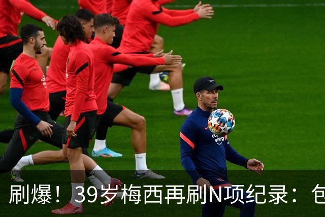 刷爆！39岁梅西再刷N项纪录：包揽射手+助攻双王、连续6届助攻...