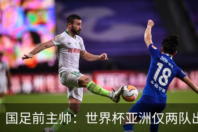 国足前主帅：世界杯亚洲仅两队出线并不意外