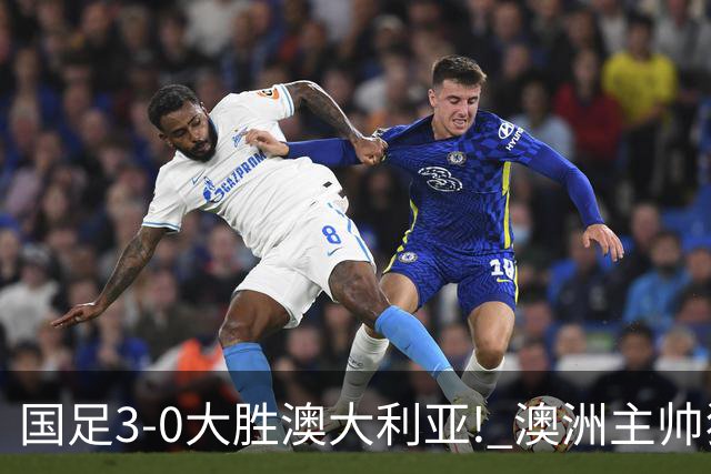 国足3-0大胜澳大利亚! 澳洲主帅狂赞中国队一人, 他撑起男足的未来