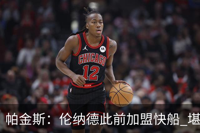 帕金斯：伦纳德此前加盟快船 堪称NBA历史最让人失望操作之一