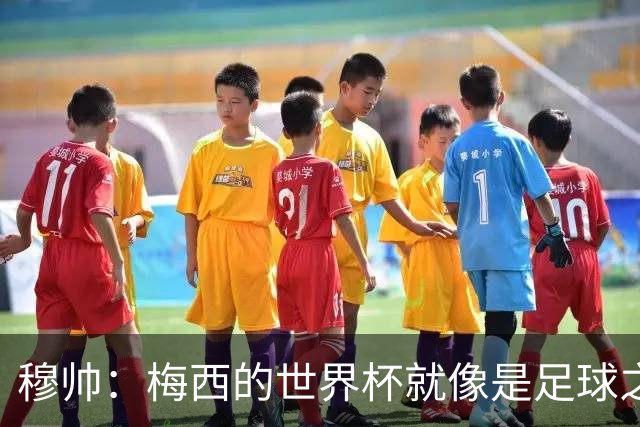 穆帅：梅西的世界杯就像是足球之神在保佑 一种超然力量让他夺冠