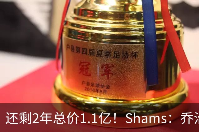 还剩2年总价1.1亿！Shams：乔治的合同在多个时期被视为负资产